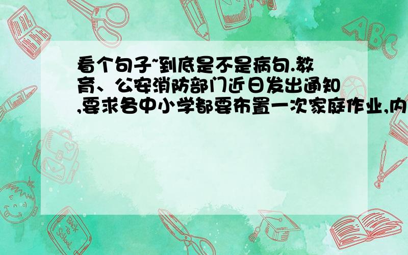 看个句子~到底是不是病句.教育、公安消防部门近日发出通知,要求各中小学都要布置一次家庭作业,内容是制定家庭火灾疏散预案,要由学生与家长共同完成.我认为是病句.语序明显不对,如果