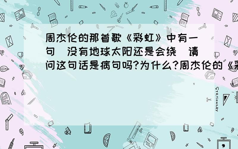 周杰伦的那首歌《彩虹》中有一句（没有地球太阳还是会绕）请问这句话是病句吗?为什么?周杰伦的《彩虹》这首歌里那句（没有地球太阳还是会绕）是病句吗为什么?