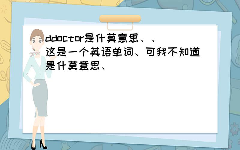 ddoctor是什莫意思、、这是一个英语单词、可我不知道是什莫意思、