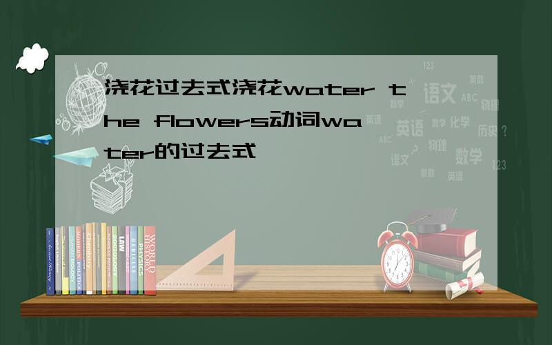 浇花过去式浇花water the flowers动词water的过去式