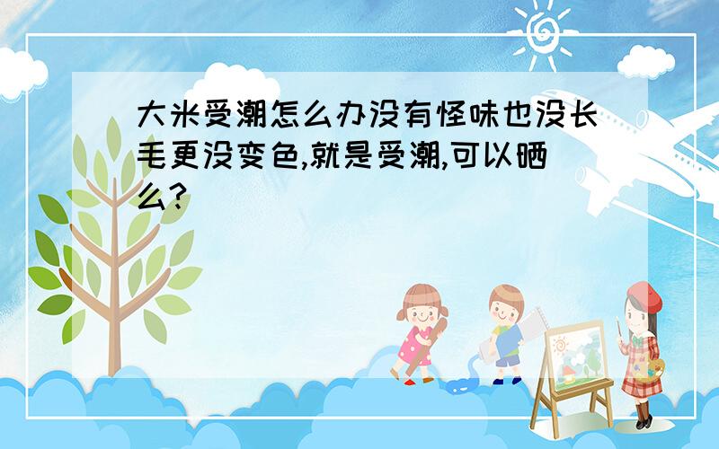 大米受潮怎么办没有怪味也没长毛更没变色,就是受潮,可以晒么?