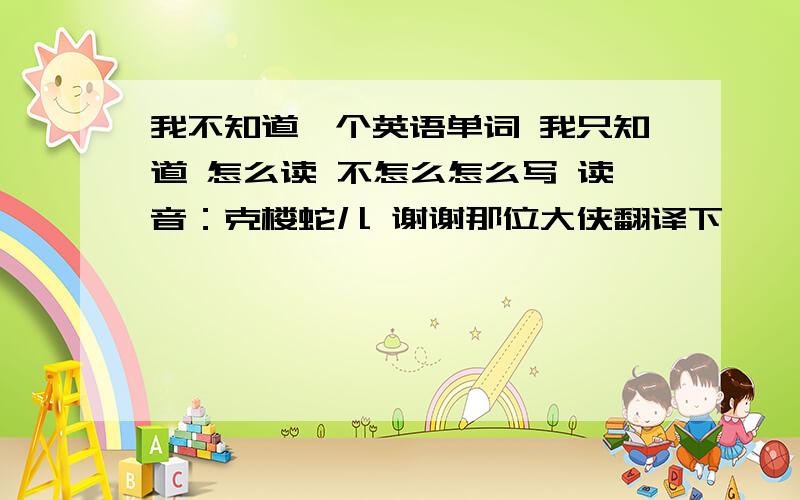 我不知道一个英语单词 我只知道 怎么读 不怎么怎么写 读音：克楼蛇儿 谢谢那位大侠翻译下