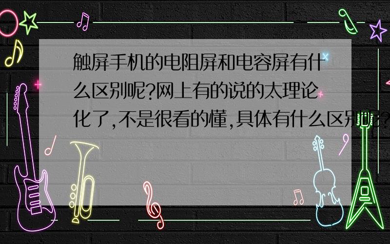 触屏手机的电阻屏和电容屏有什么区别呢?网上有的说的太理论化了,不是很看的懂,具体有什么区别呢?说的通俗一点,呵呵,现在如果要买触屏手机的话是买电阻屏的好还是电容屏的好呢?