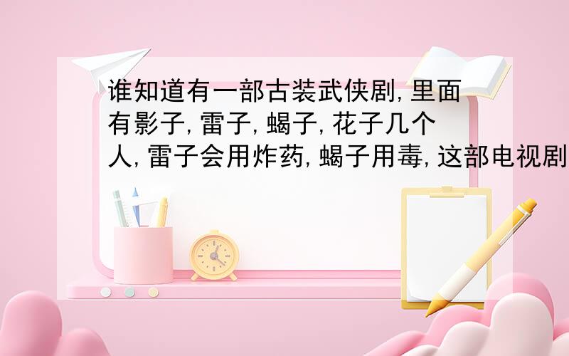 谁知道有一部古装武侠剧,里面有影子,雷子,蝎子,花子几个人,雷子会用炸药,蝎子用毒,这部电视剧名字叫什么