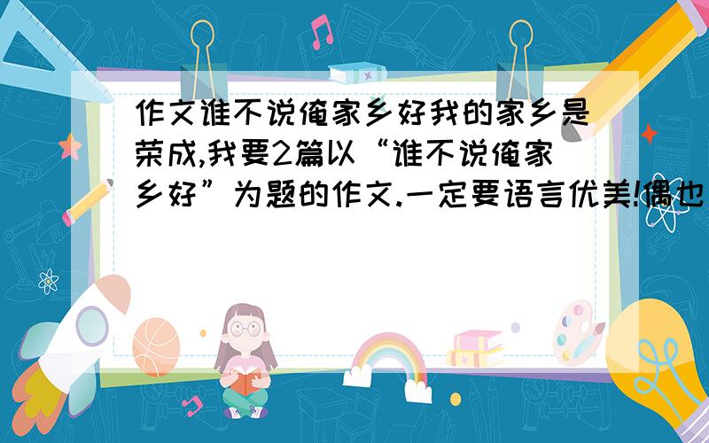 作文谁不说俺家乡好我的家乡是荣成,我要2篇以“谁不说俺家乡好”为题的作文.一定要语言优美!偶也没有积分,这是我们的作业,就算做好事了吧,最好10月4日之前就能写出来,要不就惨啦~5555