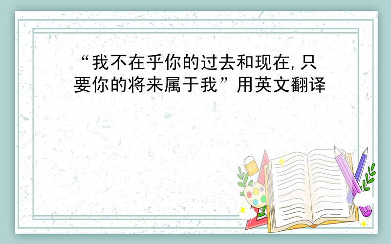 “我不在乎你的过去和现在,只要你的将来属于我”用英文翻译