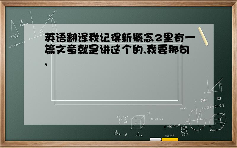 英语翻译我记得新概念2里有一篇文章就是讲这个的,我要那句,