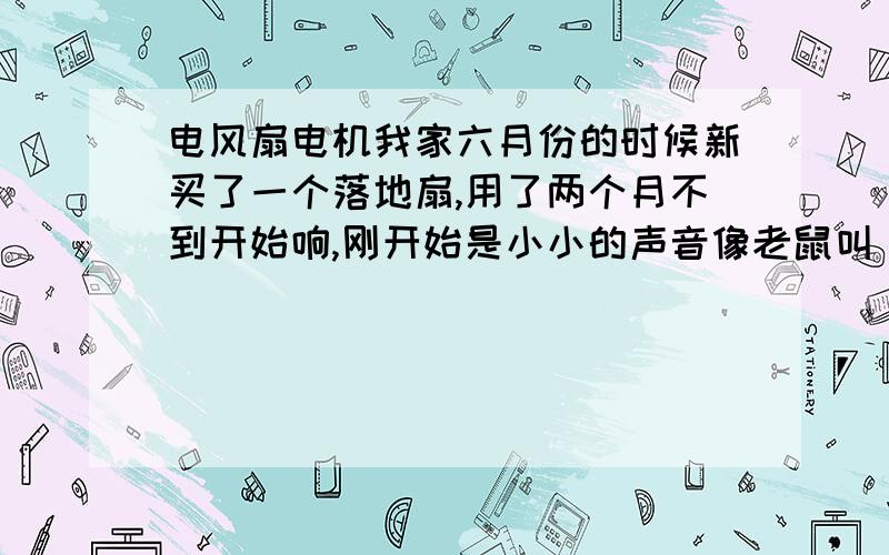 电风扇电机我家六月份的时候新买了一个落地扇,用了两个月不到开始响,刚开始是小小的声音像老鼠叫“吱吱”的,叫着叫着就会变成很大声,哐当哐当的,我以为是没油了拿到维修点去上油.到