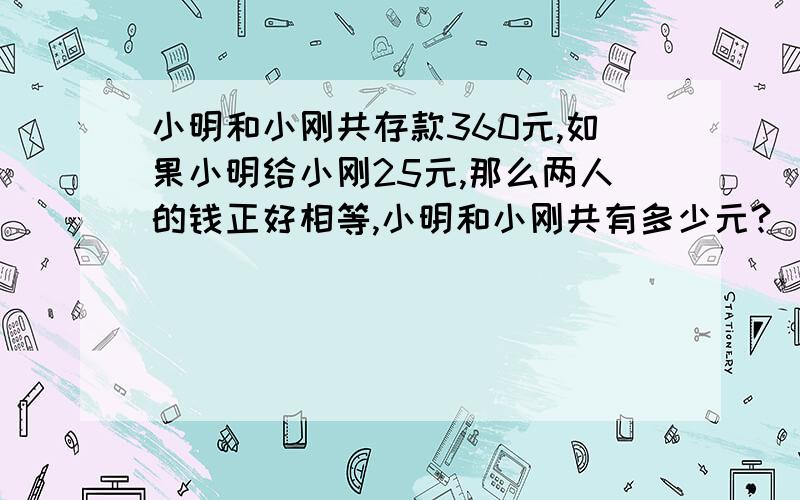 小明和小刚共存款360元,如果小明给小刚25元,那么两人的钱正好相等,小明和小刚共有多少元?