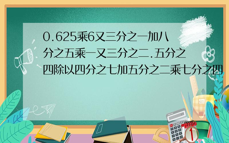 0.625乘6又三分之一加八分之五乘一又三分之二.五分之四除以四分之七加五分之二乘七分之四