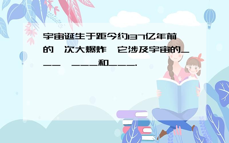 宇宙诞生于距今约137亿年前的一次大爆炸,它涉及宇宙的___、___和___.