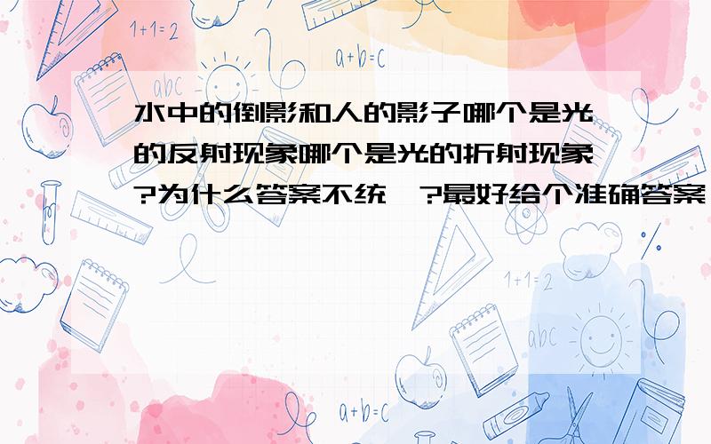 水中的倒影和人的影子哪个是光的反射现象哪个是光的折射现象?为什么答案不统一?最好给个准确答案