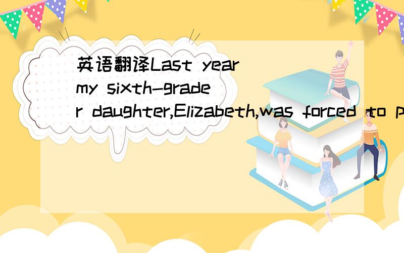 英语翻译Last year my sixth-grader daughter,Elizabeth,was forced to put up with science.Her education week after week,contained mindless memorization of big words like 