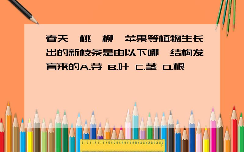 春天,桃、柳、苹果等植物生长出的新枝条是由以下哪一结构发育来的A.芽 B.叶 C.茎 D.根