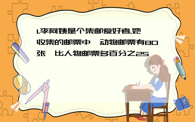 1.李阿姨是个集邮爱好者.她收集的邮票中,动物邮票有80张,比人物邮票多百分之25