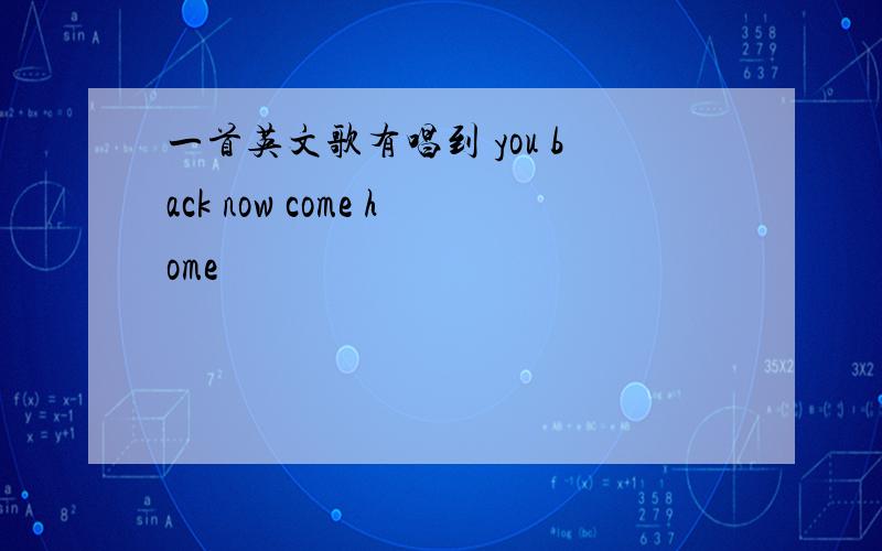 一首英文歌有唱到 you back now come home