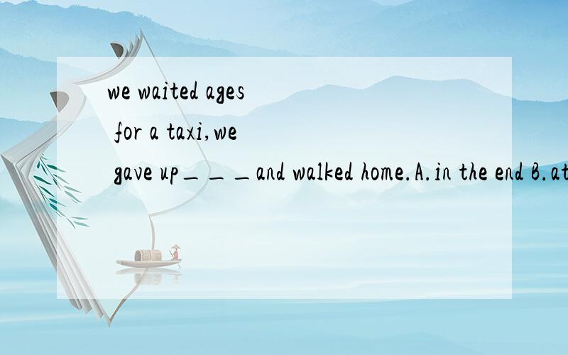 we waited ages for a taxi,we gave up___and walked home.A.in the end B.at last我认为二个选项都对,为何答案说A对?