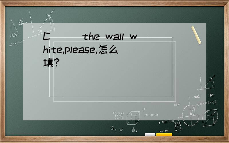 C___the wall white,please,怎么填?