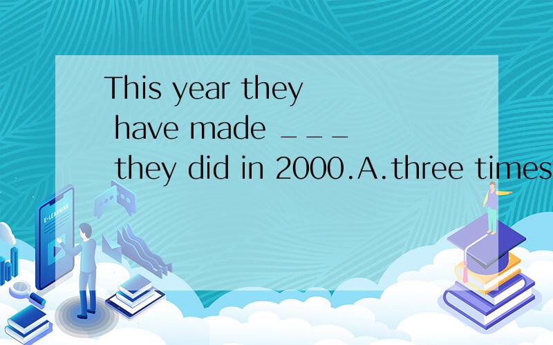 This year they have made ___ they did in 2000.A.three times as many cars as B.three times many cars asC.as many three tines cars asD.three times cars as many as