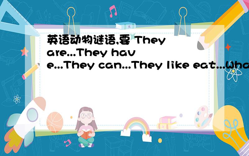 英语动物谜语,要 They are...They have...They can...They like eat...What are they?就这样的格式,ok?