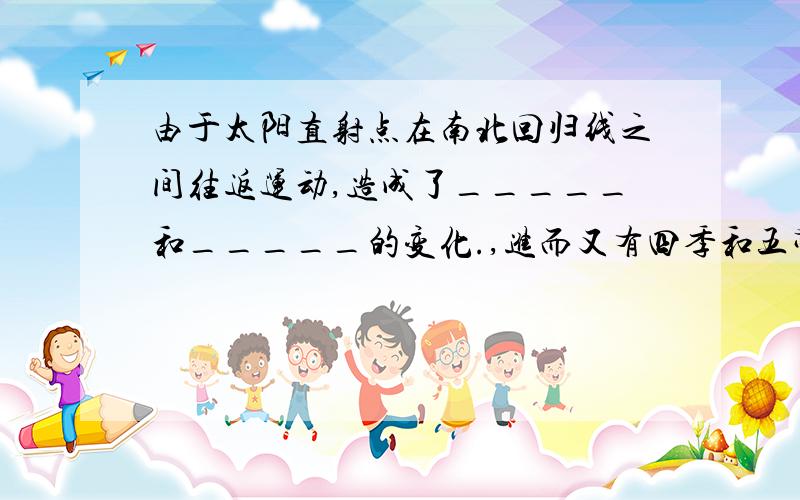 由于太阳直射点在南北回归线之间往返运动,造成了_____和_____的变化.,进而又有四季和五带的形成.