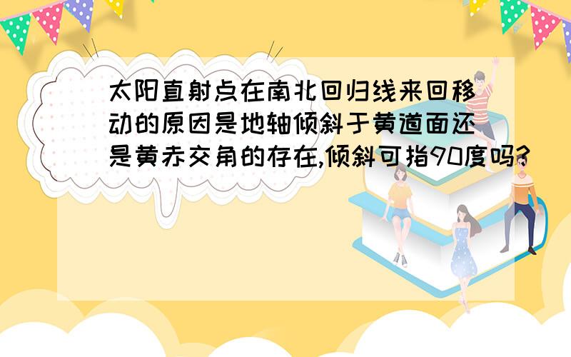 太阳直射点在南北回归线来回移动的原因是地轴倾斜于黄道面还是黄赤交角的存在,倾斜可指90度吗?