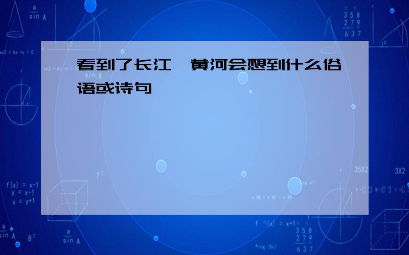 看到了长江,黄河会想到什么俗语或诗句