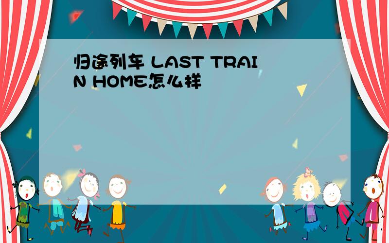 归途列车 LAST TRAIN HOME怎么样