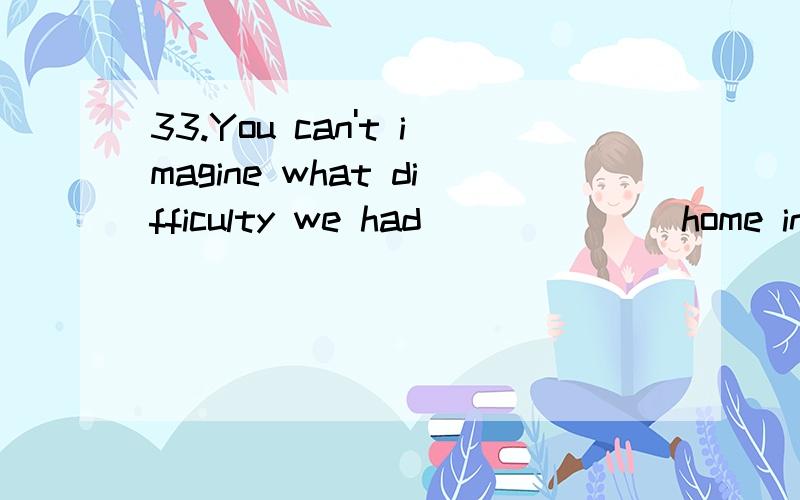 33.You can't imagine what difficulty we had ______ home in the snowstorm.[2007 辽宁卷]A.walked B.walk C.to walk D.walking为什么选D?