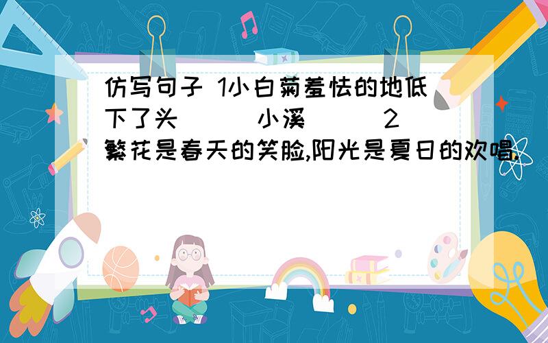 仿写句子 1小白菊羞怯的地低下了头( ) 小溪( ) 2繁花是春天的笑脸,阳光是夏日的欢唱.（ ）