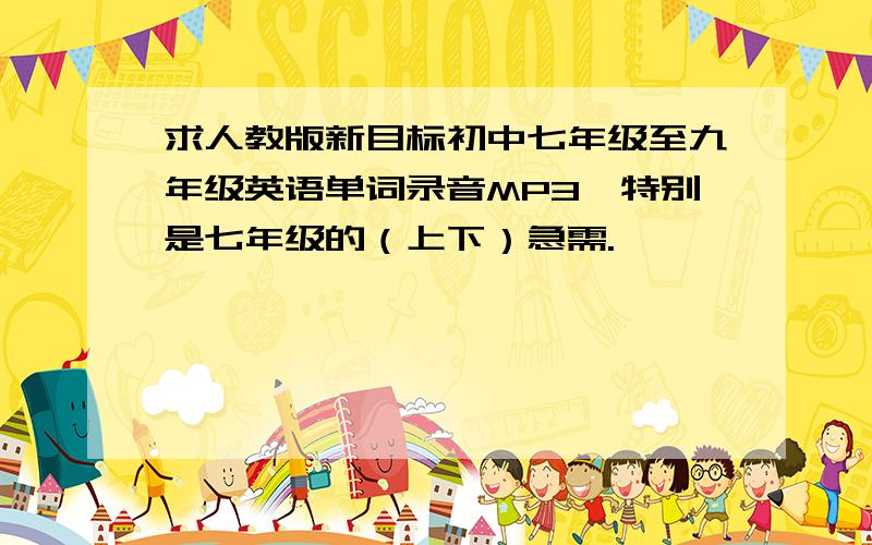 求人教版新目标初中七年级至九年级英语单词录音MP3,特别是七年级的（上下）急需.