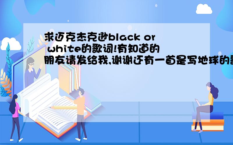 求迈克杰克逊black or white的歌词!有知道的朋友请发给我,谢谢还有一首是写地球的歌,把名字和歌词也发给我吧 谢谢了