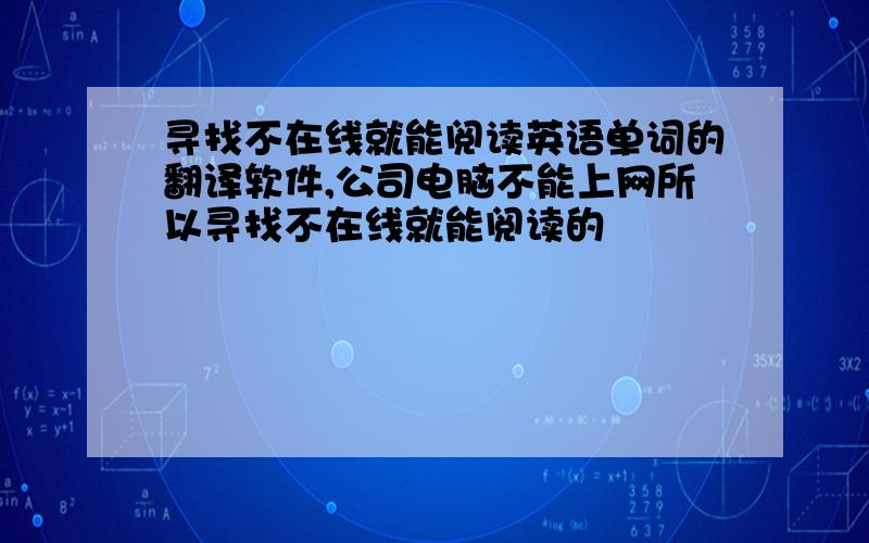 寻找不在线就能阅读英语单词的翻译软件,公司电脑不能上网所以寻找不在线就能阅读的