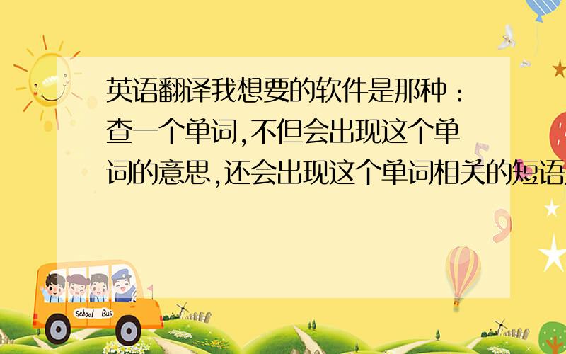 英语翻译我想要的软件是那种：查一个单词,不但会出现这个单词的意思,还会出现这个单词相关的短语及其翻译.要是还能有例句就好了