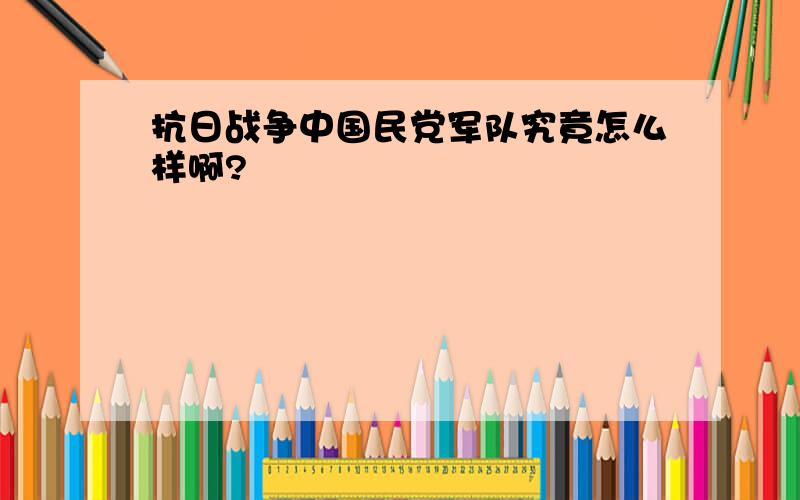 抗日战争中国民党军队究竟怎么样啊?