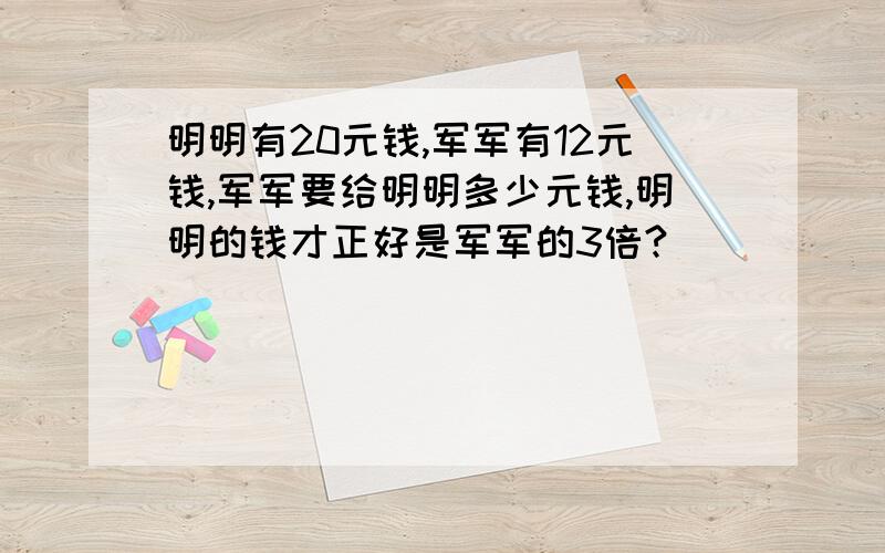 明明有20元钱,军军有12元钱,军军要给明明多少元钱,明明的钱才正好是军军的3倍?