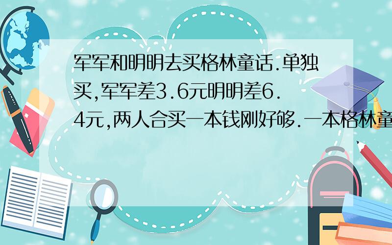 军军和明明去买格林童话.单独买,军军差3.6元明明差6.4元,两人合买一本钱刚好够.一本格林童话多少钱