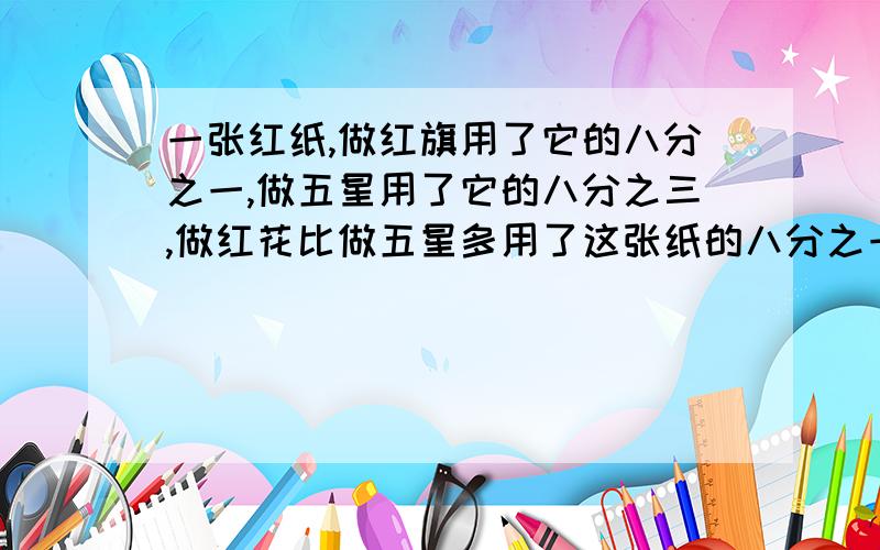 一张红纸,做红旗用了它的八分之一,做五星用了它的八分之三,做红花比做五星多用了这张纸的八分之一,做做红花用了这张纸的几分之几？这张纸用完了吗？（列式计算）