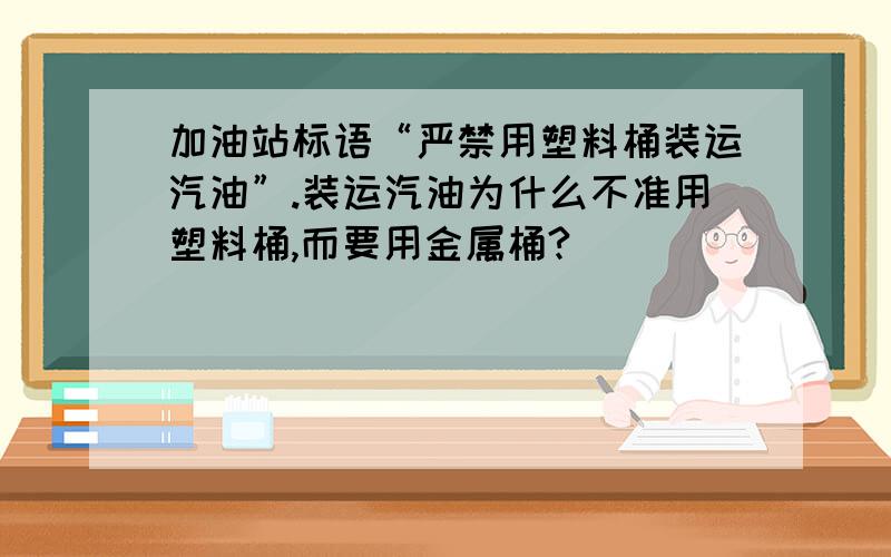 加油站标语“严禁用塑料桶装运汽油”.装运汽油为什么不准用塑料桶,而要用金属桶?