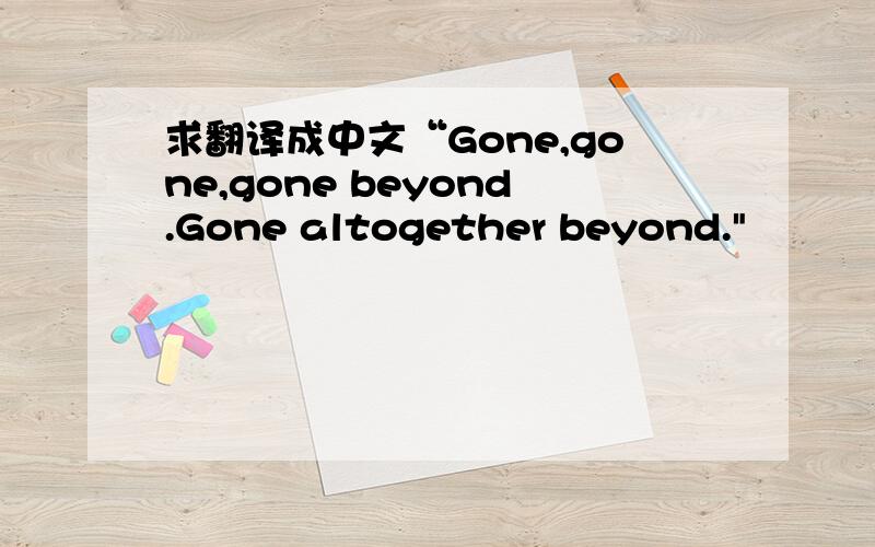 求翻译成中文“Gone,gone,gone beyond.Gone altogether beyond.