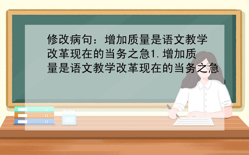 修改病句：增加质量是语文教学改革现在的当务之急1.增加质量是语文教学改革现在的当务之急