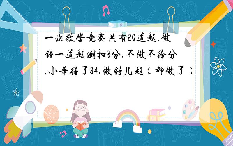 一次数学竞赛共有20道题.做错一道题倒扣3分,不做不给分.小华得了84,做错几题（都做了）