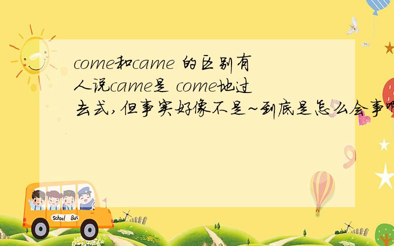 come和came 的区别有人说came是 come地过去式,但事实好像不是~到底是怎么会事啊?