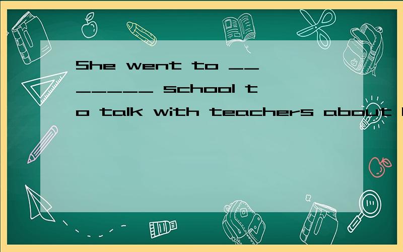 She went to _______ school to talk with teachers about her son,but she was told that her son didn't go to ________ school that day.A.the,/ B./,the C.the,the D./,/正确答案选择A,请问为什么?