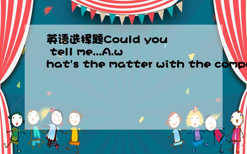 英语选择题Could you tell me...A.what's the matter with the computer B.what the matter was with the computerC.what the matter with the computer isD.what was the matter with the computer理由.