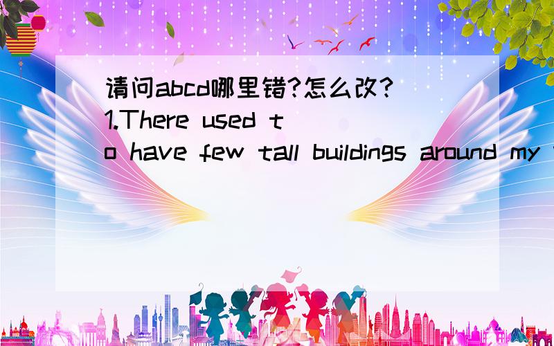 请问abcd哪里错?怎么改?1.There used to have few tall buildings around my village.----- ---- ---- -------a b c d2.People say that the world's populations may be seven billion----a------ ----b------ by the year 2010.--c---3.What's the time in yo
