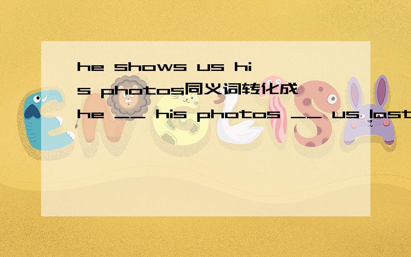 he shows us his photos同义词转化成he __ his photos __ us last week