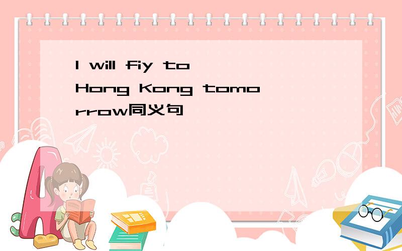 I will fiy to Hong Kong tomorrow同义句