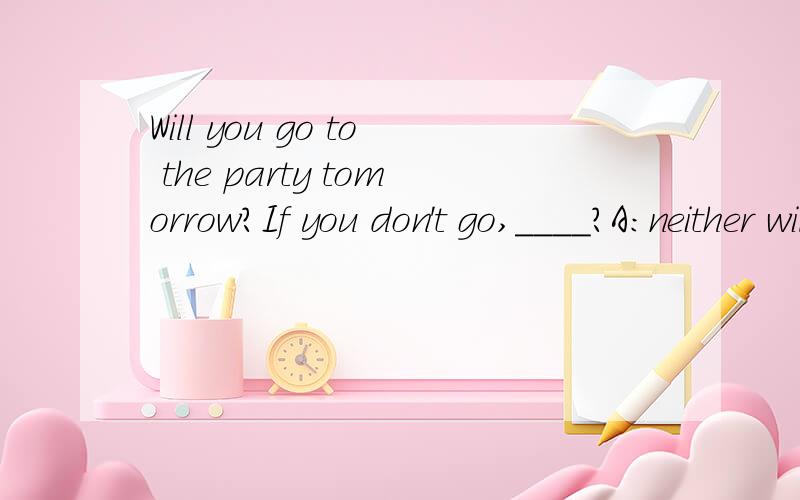 Will you go to the party tomorrow?If you don't go,____?A:neither will I B:neither do I C:so will I D:so do I