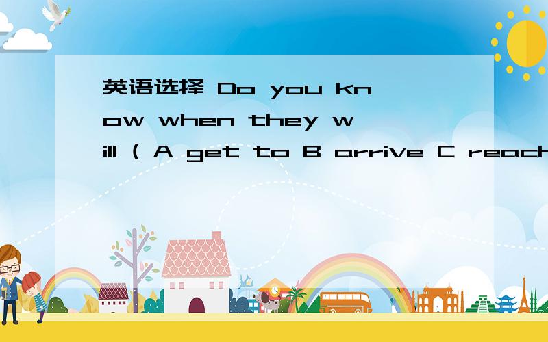 英语选择 Do you know when they will ( A get to B arrive C reach D arrive in 并写清原因,